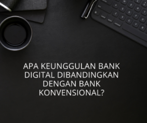 Apa Keunggulan Bank Digital Dibandingkan dengan Bank Konvensional?